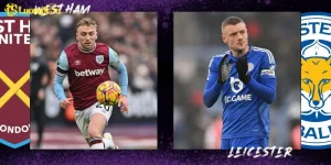 West Ham Vs Leicester - Cuộc Đụng Độ Không Nên Bỏ Lỡ